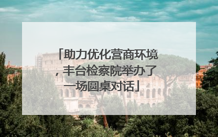助力优化营商环境，丰台检察院举办了一场圆桌对话