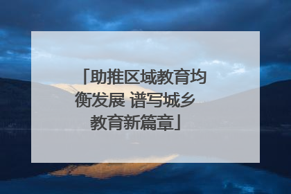 助推区域教育均衡发展 谱写城乡教育新篇章