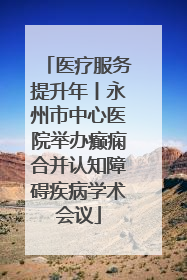 医疗服务提升年丨永州市中心医院举办癫痫合并认知障碍疾病学术会议