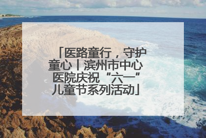 医路童行，守护童心丨滨州市中心医院庆祝“六一”儿童节系列活动
