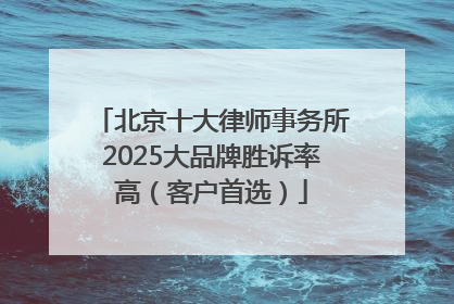 北京十大律师事务所2025大品牌胜诉率高（客户首选）