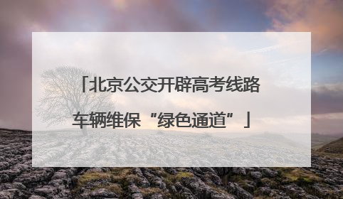 北京公交开辟高考线路车辆维保“绿色通道”