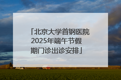 北京大学首钢医院2025年端午节假期门诊出诊安排