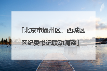 北京市通州区、西城区区纪委书记联动调整