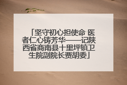 坚守初心担使命 医者仁心铸芳华——记陕西省商南县十里坪镇卫生院副院长贾胡委