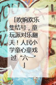 吹响欢乐集结号，童玩派对乐翻天！人民小学童心童戏过“六一”