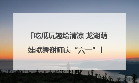 吃瓜玩趣绘清凉 龙湖萌娃歌舞谢师庆“六一”