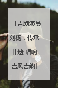 吉剧演员刘杨：传承非遗 唱响吉风吉韵