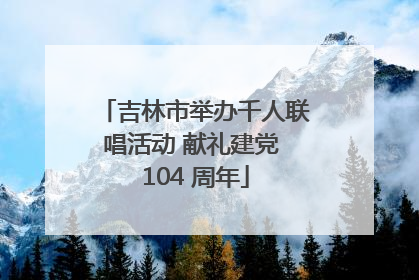 吉林市举办千人联唱活动 献礼建党 104 周年
