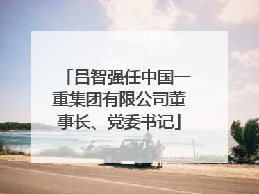 吕智强任中国一重集团有限公司董事长、党委书记