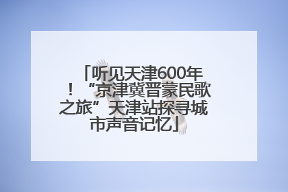 听见天津600年！“京津冀晋蒙民歌之旅”天津站探寻城市声音记忆