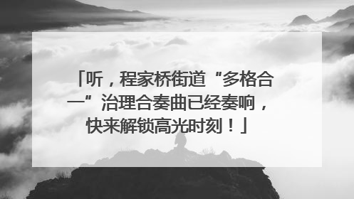 听，程家桥街道“多格合一”治理合奏曲已经奏响，快来解锁高光时刻！
