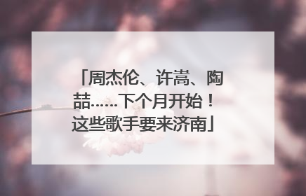 周杰伦、许嵩、陶喆……下个月开始！这些歌手要来济南
