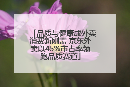品质与健康成外卖消费新刚需 京东外卖以45%市占率领跑品质赛道