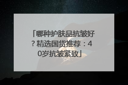 哪种护肤品抗皱好？精选国货推荐：40岁抗皱紧致