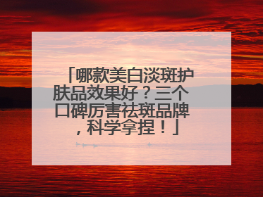 哪款美白淡斑护肤品效果好？三个口碑厉害祛斑品牌，科学拿捏！