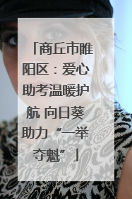 商丘市睢阳区：爱心助考温暖护航 向日葵助力“一举夺魁”
