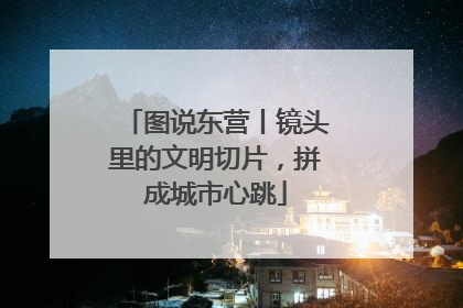 图说东营丨镜头里的文明切片，拼成城市心跳