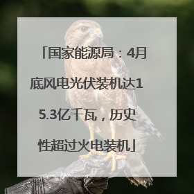 国家能源局：4月底风电光伏装机达15.3亿千瓦，历史性超过火电装机