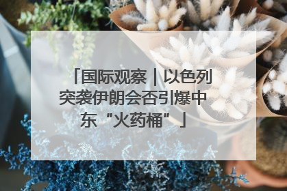 国际观察｜以色列突袭伊朗会否引爆中东“火药桶”