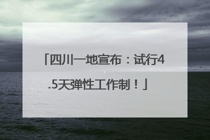 四川一地宣布：试行4.5天弹性工作制！