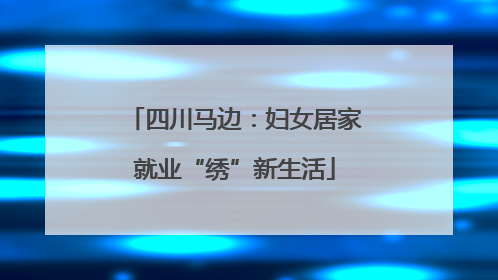 四川马边：妇女居家就业“绣”新生活