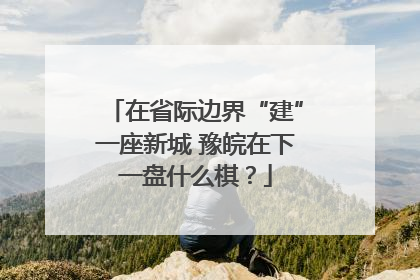 在省际边界“建”一座新城 豫皖在下一盘什么棋？