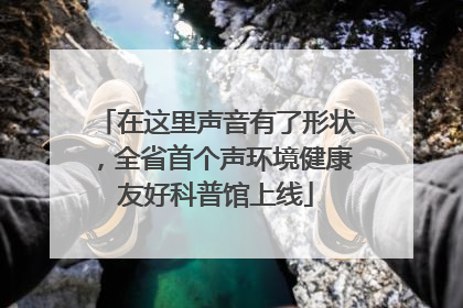 在这里声音有了形状，全省首个声环境健康友好科普馆上线