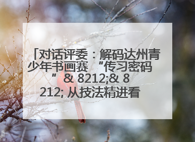 对话评委：解码达州青少年书画赛 “传习密码”& 8212;& 8212; 从技法精进看文化传承新活力