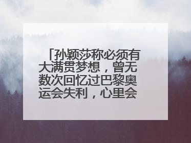 孙颖莎称必须有大满贯梦想，曾无数次回忆过巴黎奥运会失利，心里会“咯噔一下”