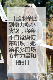 孟羽童回到格力吃小火锅,称会不自觉模仿董明珠:她给很多职场女性力量和指引