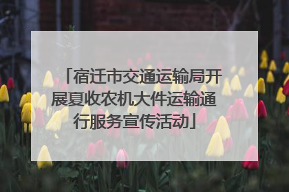 宿迁市交通运输局开展夏收农机大件运输通行服务宣传活动