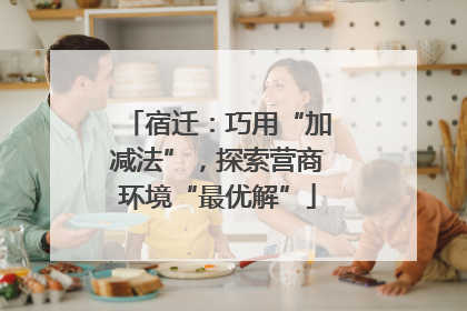 宿迁：巧用“加减法”，探索营商环境“最优解”