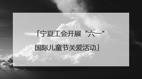 宁夏工会开展“六一”国际儿童节关爱活动
