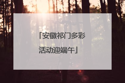 安徽祁门多彩活动迎端午