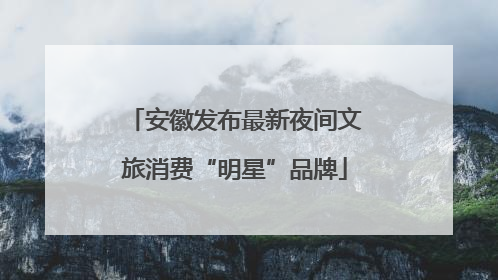 安徽发布最新夜间文旅消费“明星”品牌