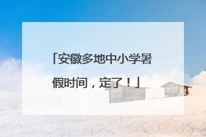 安徽多地中小学暑假时间，定了！