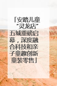 安踏儿童“灵龙店”五城重磅启幕，深度融合科技和亲子童趣创新童装零售