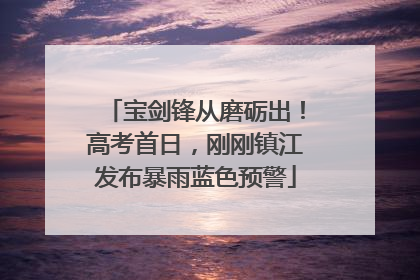 宝剑锋从磨砺出！高考首日，刚刚镇江发布暴雨蓝色预警