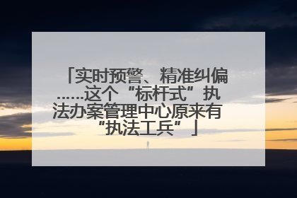 实时预警、精准纠偏……这个“标杆式”执法办案管理中心原来有“执法工兵”