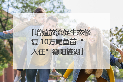 增殖放流促生态修复 10万尾鱼苗“入住”德阳旌湖