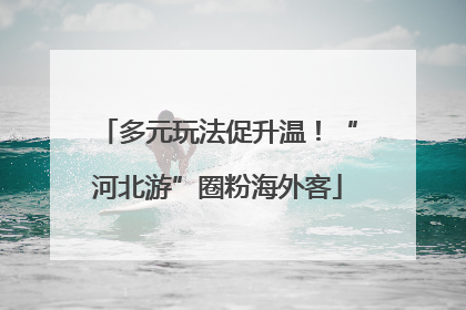 多元玩法促升温！“河北游”圈粉海外客