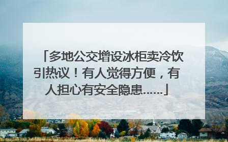 多地公交增设冰柜卖冷饮引热议！有人觉得方便，有人担心有安全隐患……
