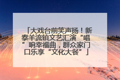 大戏台前笑声扬！新泰羊流镇文艺汇演“唱”响幸福曲，群众家门口乐享“文化大餐”