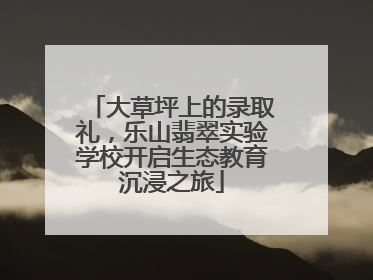 大草坪上的录取礼，乐山翡翠实验学校开启生态教育沉浸之旅