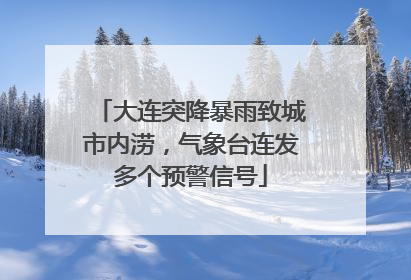 大连突降暴雨致城市内涝，气象台连发多个预警信号