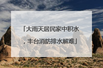 大雨天居民家中积水，丰台消防排水解难