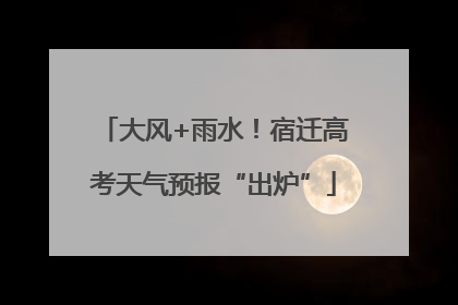 大风+雨水！宿迁高考天气预报“出炉”