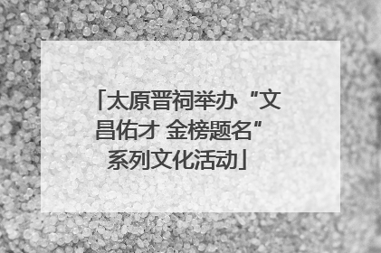 太原晋祠举办“文昌佑才 金榜题名”系列文化活动