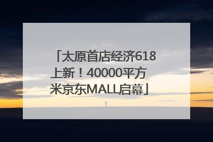 太原首店经济618上新！40000平方米京东MALL启幕